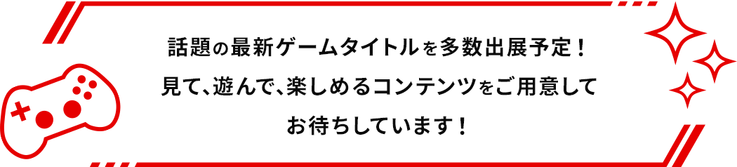 話題の最新ゲームタイトルを多数出展予定！見て、遊んで、楽しめるコンテンツをご用意してお待ちしています！