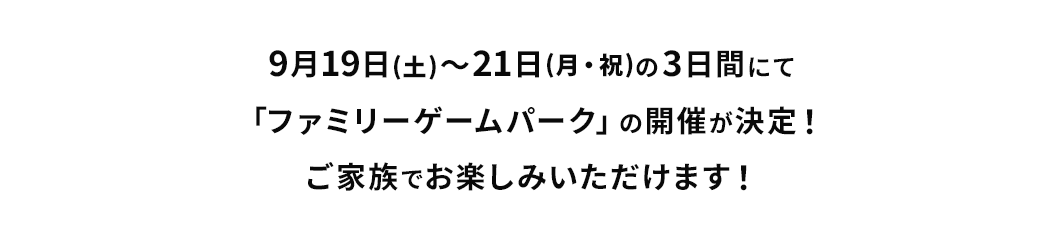 9月19日(土)～21日(月・祝)の3日間にて「ファミリーゲームパーク」の開催が決定！ご家族でお楽しみいただけます！